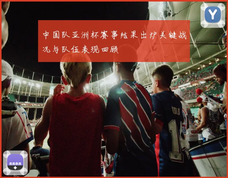 中国队亚洲杯赛事结果出炉关键战况与队伍表现回顾