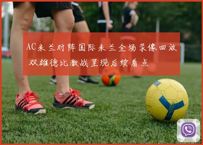 AC米兰对阵国际米兰全场录像回放 双雄德比激战呈现后续看点
