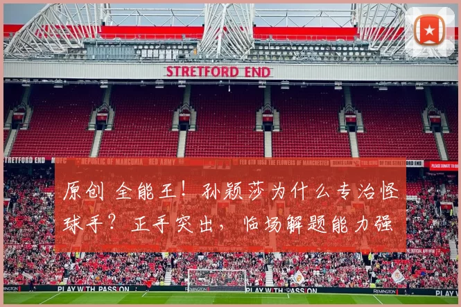 原创 全能王！孙颖莎为什么专治怪球手？正手突出，临场解题能力强大