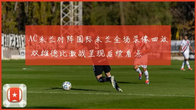 AC米兰对阵国际米兰全场录像回放 双雄德比激战呈现后续看点