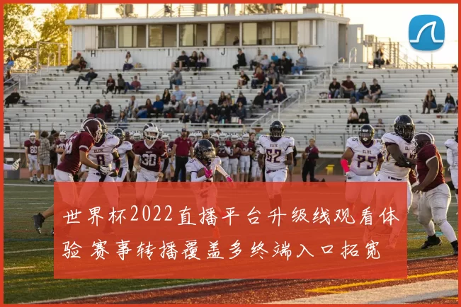 世界杯2022直播平台升级线观看体验 赛事转播覆盖多终端入口拓宽