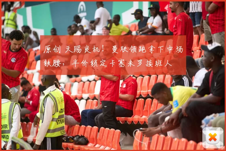 原创 天赐良机！曼联领跑拿下中场铁腰，半价锁定卡塞米罗接班人