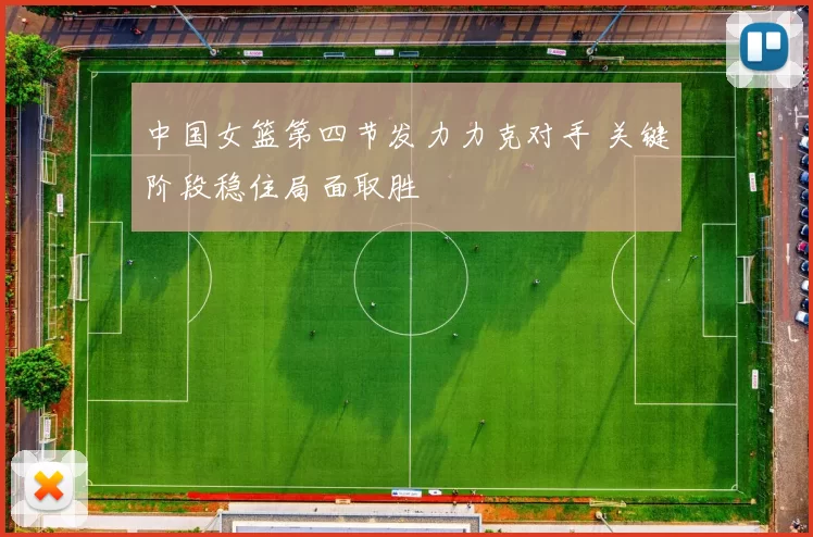 中国女篮第四节发力力克对手 关键阶段稳住局面取胜