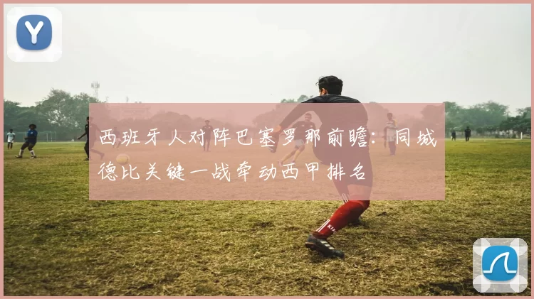 西班牙人对阵巴塞罗那前瞻:同城德比关键一战牵动西甲排名