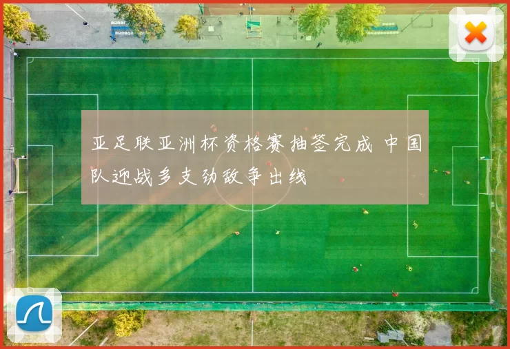 亚足联亚洲杯资格赛抽签完成 中国队迎战多支劲敌争出线