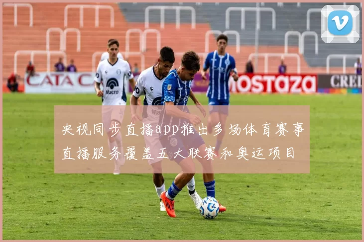央视同步直播app推出多场体育赛事直播服务覆盖五大联赛和奥运项目