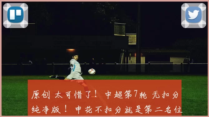 原创 太可惜了！中超第7轮 无扣分纯净版 ！申花不扣分就是第二名位置