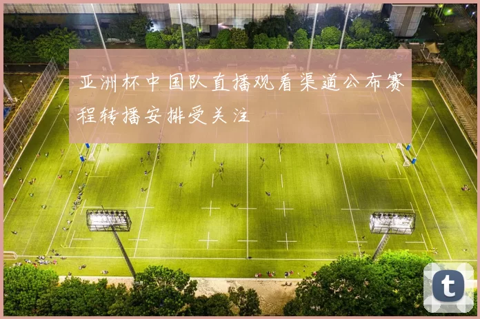 亚洲杯中国队直播观看渠道公布赛程转播安排受关注