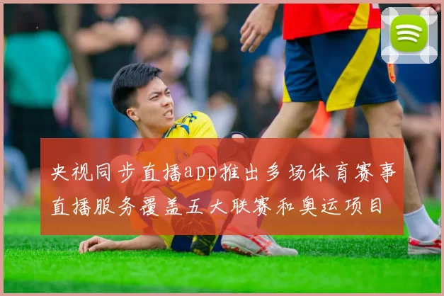 央视同步直播app推出多场体育赛事直播服务覆盖五大联赛和奥运项目