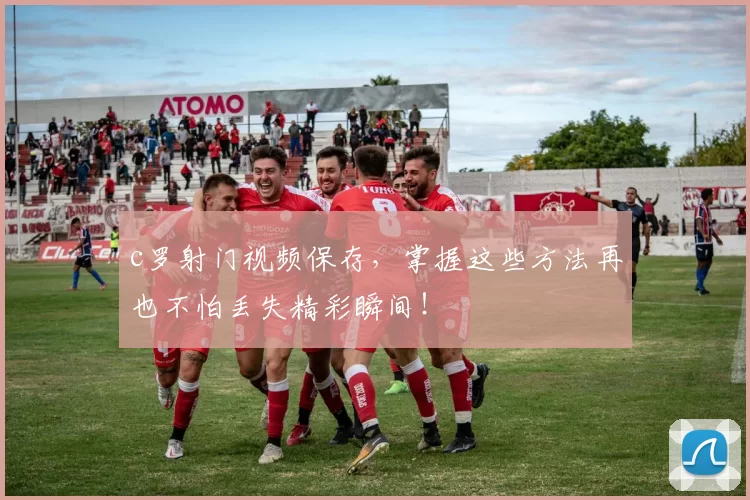c罗射门视频保存,掌握这些方法再也不怕丢失精彩瞬间!