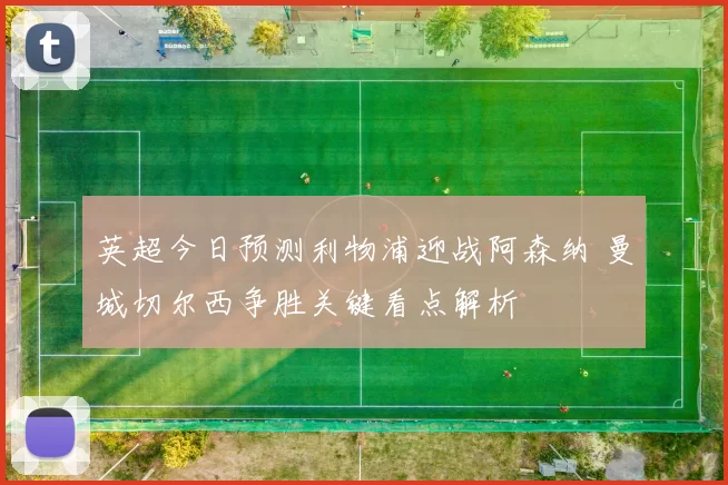 英超今日预测利物浦迎战阿森纳 曼城切尔西争胜关键看点解析