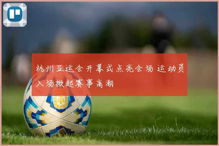 杭州亚运会开幕式点亮会场 运动员入场掀起赛事高潮