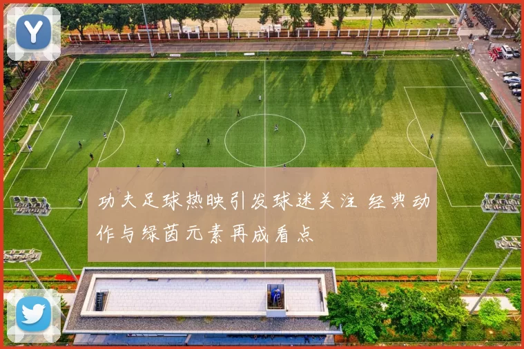 功夫足球热映引发球迷关注 经典动作与绿茵元素再成看点