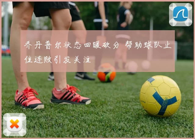 乔丹普尔状态回暖砍分 帮助球队止住连败引发关注