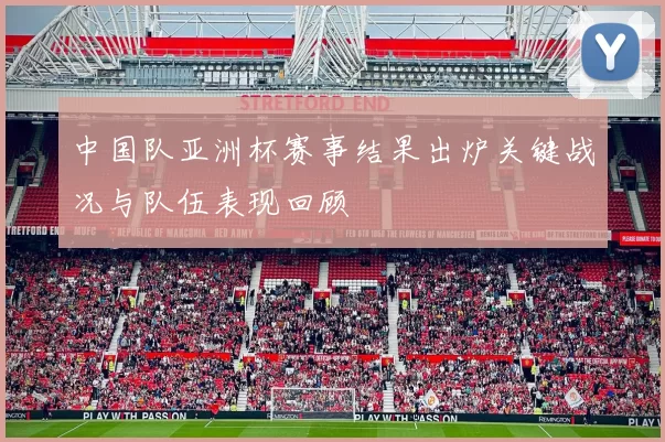 中国队亚洲杯赛事结果出炉关键战况与队伍表现回顾