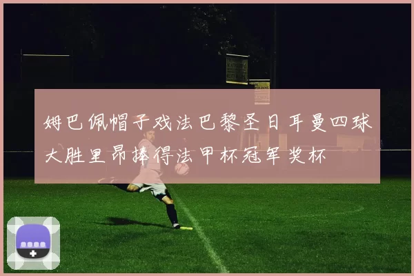 姆巴佩帽子戏法巴黎圣日耳曼四球大胜里昂捧得法甲杯冠军奖杯