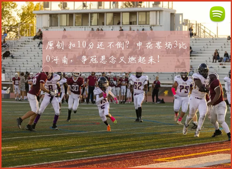 原创 扣10分还不倒？申花客场3比0河南，争冠悬念又燃起来！