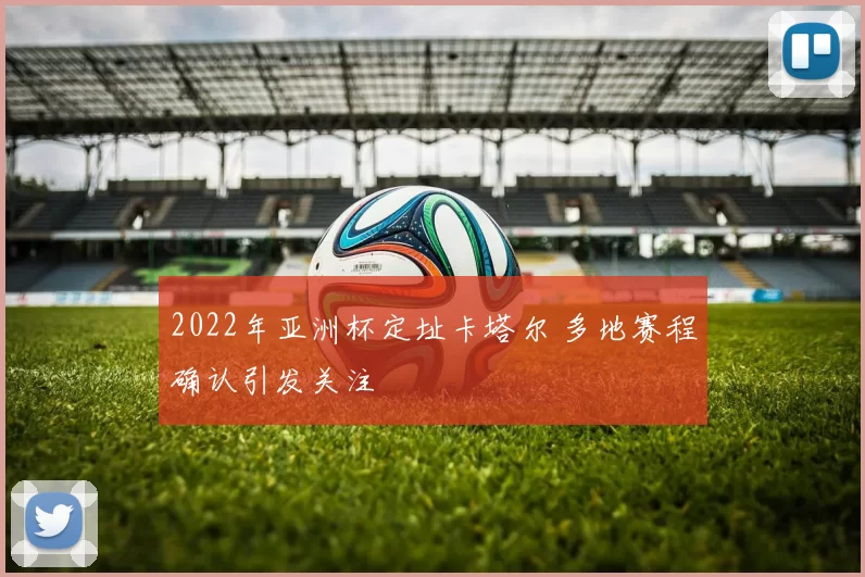 2022年亚洲杯定址卡塔尔 多地赛程确认引发关注