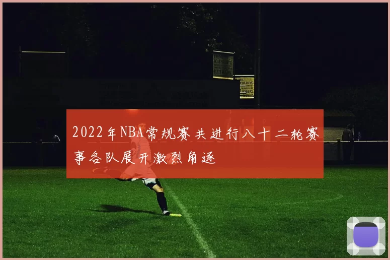 2022年NBA常规赛共进行八十二轮赛事各队展开激烈角逐