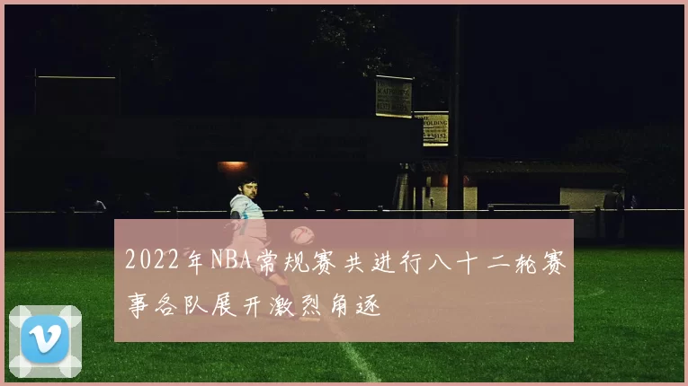 2022年NBA常规赛共进行八十二轮赛事各队展开激烈角逐