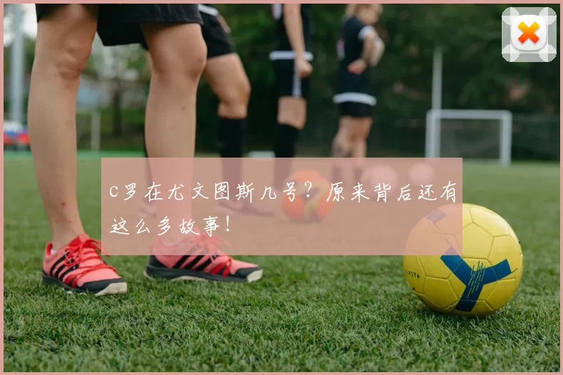 c罗在尤文图斯几号?原来背后还有这么多故事!