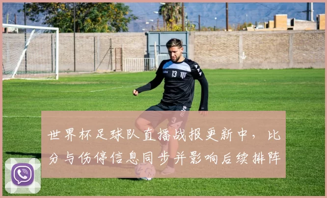 世界杯足球队直播战报更新中,比分与伤停信息同步并影响后续排阵与战术选择