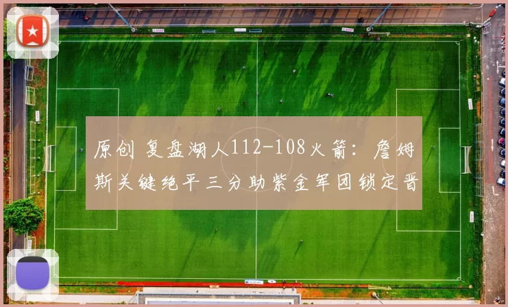 原创 复盘湖人112-108火箭：詹姆斯关键绝平三分助紫金军团锁定晋级资格