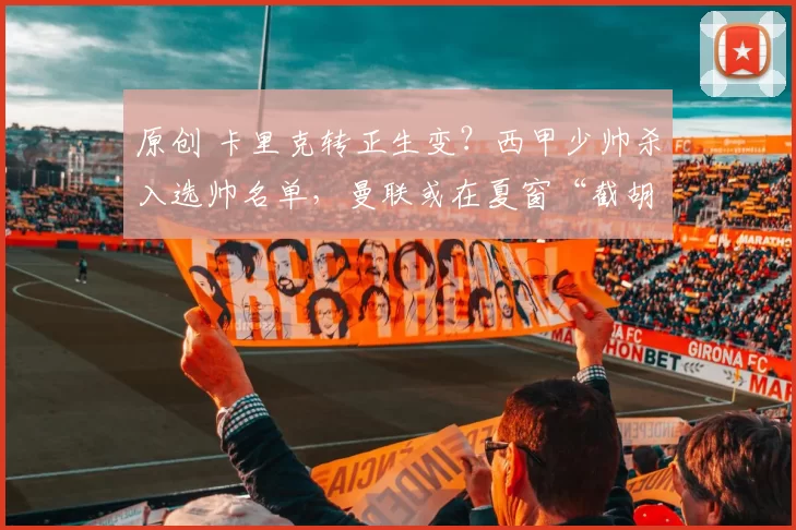 原创 卡里克转正生变？西甲少帅杀入选帅名单，曼联或在夏窗“截胡”切尔西