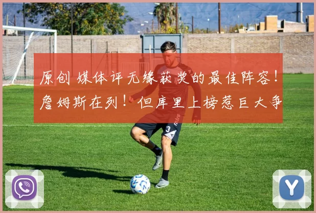 原创 媒体评无缘获奖的最佳阵容!詹姆斯在列!但库里上榜惹巨大争议!