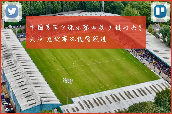 中国男篮今晚比赛回放 关键对决引关注 后续赛况值得跟进