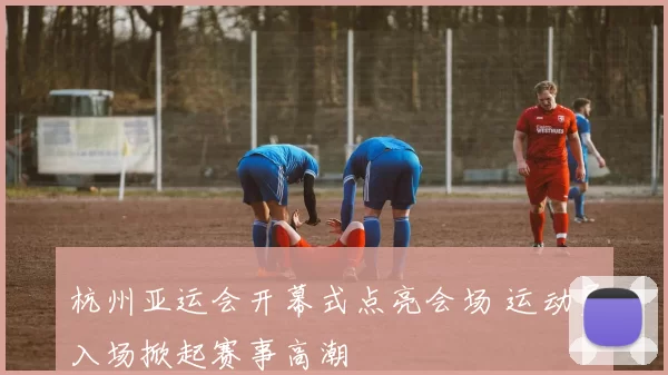 杭州亚运会开幕式点亮会场 运动员入场掀起赛事高潮