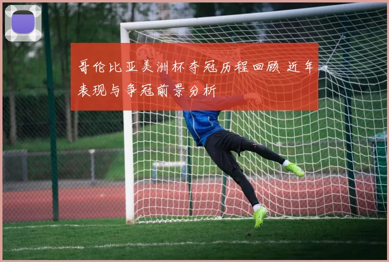 哥伦比亚美洲杯夺冠历程回顾 近年表现与争冠前景分析