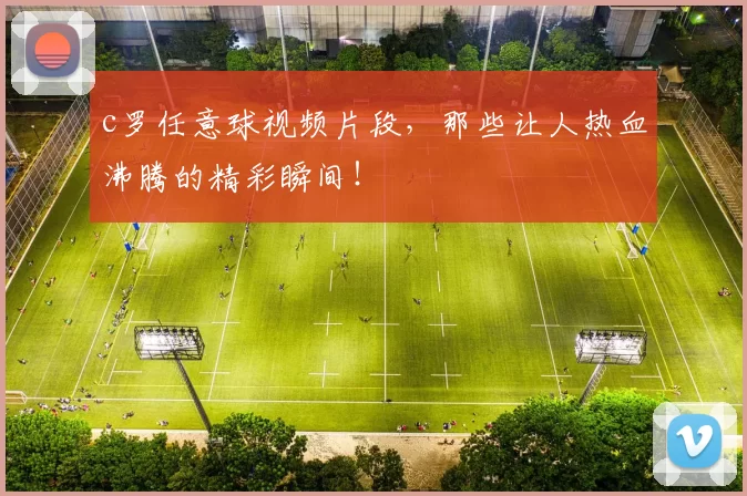 c罗任意球视频片段，那些让人热血沸腾的精彩瞬间！