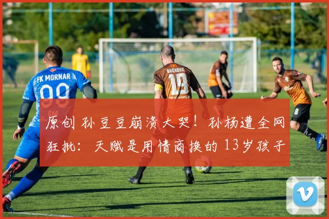 原创 孙豆豆崩溃大哭！孙杨遭全网狂批：天赋是用情商换的 13岁孩子心智